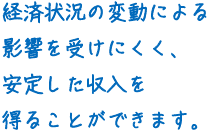 経済状況の変動による影響を受けにくく、安定した収入を得ることができます。