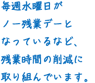 毎週水曜日がノー残業デーとなっているなど、残業時間の削減に取り組んでいます。